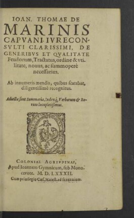 Ioan. Thomae De Marinis ... De Generibvs Et Qvalitate Feudorum, Tractatus, ordine & vtilitate, nouus, ac summoperè necessarius : Ab innumeris mendis, quibus scatebat, diligentissimè recognitus; Adiecta sunt Summaria, Indexque Verborum &amp; Rerum locupletissimus