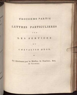 Troisieme Partie Lettres Particulieres Sur Les Services Du Chevalier D'Eon & Son Attachement pour les Ministres, ses Protecteurs, Amis, ou Concitoiens.