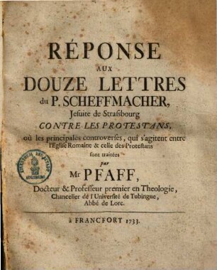 Réponse aux douze lettres du P. Scheffmacher ... contre les protestans : ou les principales controverses, qui s'agitent entre l'eglise Romaine & celle des protestans sont trait'ee