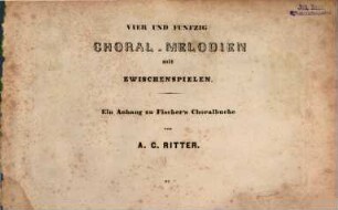 Evangelisches Choral-Melodienbuch : vierstimmig ausgesetzt mit Vor- und Zwischen-Spielen ; ein Choral- und Orgel-Buch zu jedem Gesangbuche, 3. Vier und funfzig Choral-Melodien mit Zwischenspielen : ein Anhang zu Fischer's Choralbuche