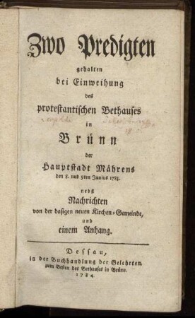 Zwo Predigten gehalten bei Einweihung des protestantischen Bethauses in Brünn der Hauptstadt Mährens den 8. und 9ten Junius 1783 : nebst Nachrichten von der dasigen neuen Kirchen-Gemeinde, und einem Anhang