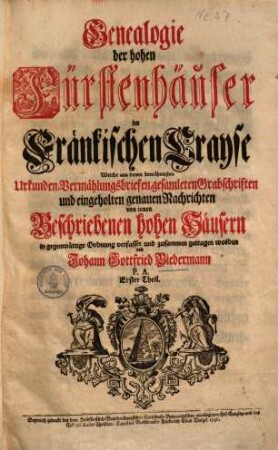 Genealogie der hohen Fürstenhäuser im fränkischen Crayse : Welche aus denen bewährtesten Urkunden, Vermählungsbriefen, gesamleten Grabschriften und eingeholten genauen Nachrichten von innen beschriebenen hohen Häusern in gegenwärtige Ordnung verfasset und zusammen getragen worden, 1