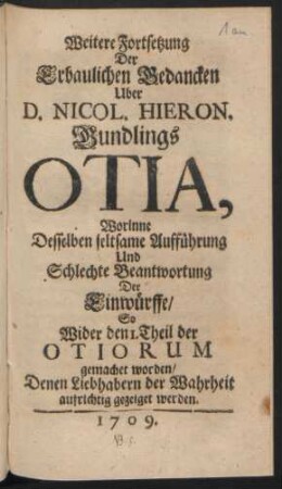 Weitere Fortsetzung Der Erbaulichen Gedancken Uber D. Nicol. Hieron. Gundlings Otia : Worinne Desselben seltsame Aufführung Und Schlechte Beantwortung Der Einwürffe, So Wider den 1. Theil der Otiorum gemachet worden, Denen Liebhabern der Wahrheit aufrichtig gezeiget werden