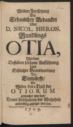 Weitere Fortsetzung Der Erbaulichen Gedancken Uber D. Nicol. Hieron. Gundlings Otia : Worinne Desselben seltsame Aufführung Und Schlechte Beantwortung Der Einwürffe, So Wider den 1. Theil der Otiorum gemachet worden, Denen Liebhabern der Wahrheit aufrichtig gezeiget werden
