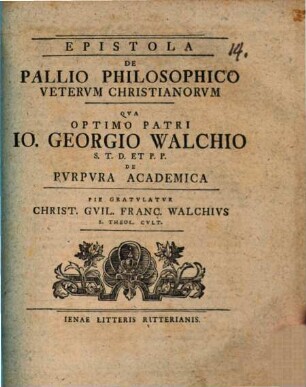 Epistola De Pallio Philosophico Vetervm Christianorvm Qva Optimo Patri Io. Georgio Walchio S. T. D. Et P. P. De Pvrpvra Academica Pie Gratvlatvr Christi. Gvil. Franc. Walchivs S. Theol. Cvlt.