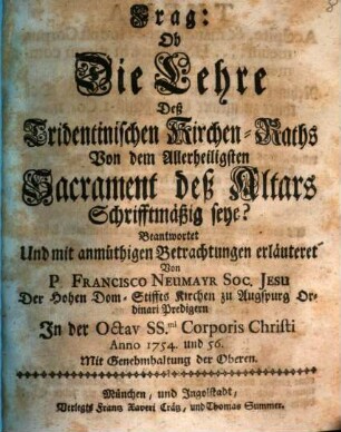 Frag: Ob Die Lehre Deß Tridentinischen Kirchen-Raths Von dem Allerheiligsten Sacrament des Altars Schriftmäßig seye? : Beantwortet Und mit anmüthigen Betrachtungen erläutert