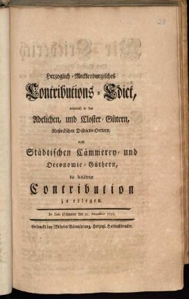 Herzoglich-Mecklenburgisches Contributions-Edict, wornach in den Adelichen, und Closter-Gütern, Rostockschen Districts-Oertern, auch Städtischen Cämmerey- und Oeconomie-Güthern, die disjährige Contribution zu erlegen : De dato Schwerin den 25. Novembris 1756
