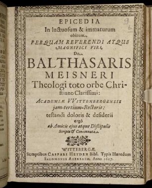 Epicedia In luctuosum & immaturum obitum ... Dn. Balthasaris Meisneri Theologi toto orbe Christiano Clarissimi: Academiae Wittenbergensis iam-tertium-Rectoris : testandi doloris & desiderii ergo ab Amicis eius atque Discipulis Scripta & Concinnata