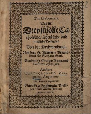 Tria saluberrima, Das ist: Drey schöne Catholische, Christliche vnd nutzliche Predigen : Von der Kirchweyhung. Von dem H. Martyrer Urbano, Bapst vnd Statthalter Christi. Von dem H. Georgio Ritter, vnd Martyrern Christi Jesu