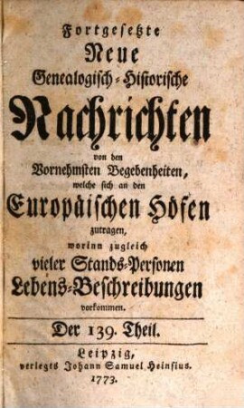 Fortgesetzte neue genealogisch-historische Nachrichten von den vornehmsten Begebenheiten, welche sich an den europäischen Höfen zutragen. [85] = T. 139/144. 1773