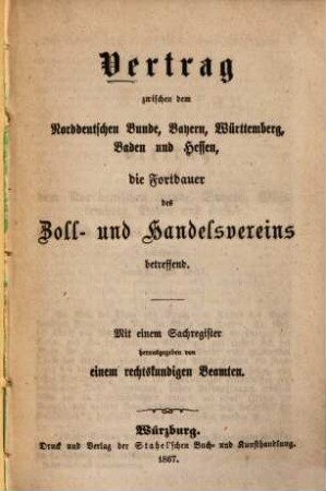Vertrag zwischen dem Norddeutschen Bunde, Bayern, Württemberg, Baden u. Hessen, die Fortdauer des Zoll- u. Handelsvereins betr. : Mit e. Sachreg. hrsg. von e. rechtskundigen Beamten