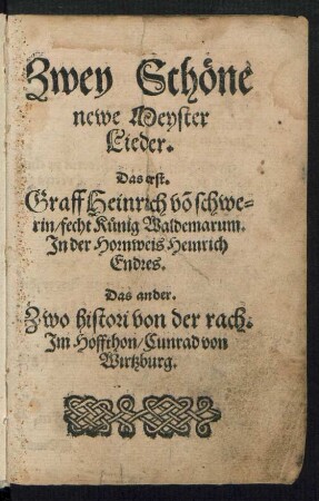 Zwey Schœne || newe Meyster || Lieder.|| Das erst.|| Graff Heinrich võ schwe=||rin/ fecht Kuenig Waldemarum.|| Jn der Hornweis Heinrich || Endres.|| Das ander.|| Zwo histori von der rach.|| Jm Hoffthon/ Cunrad von || Wirtzburg.||