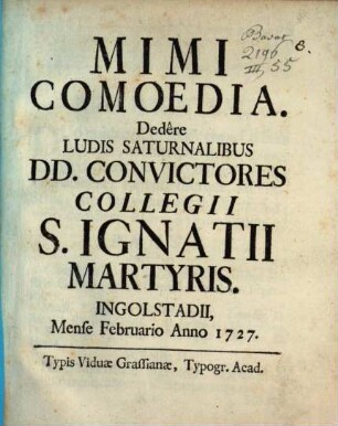 Mimi : Comoedia. Dedere Ludis Saturnalibus DD. Convictores Collegii S. Ignatii Martyris. Ingolstadii, Mense Februario Anno 1727