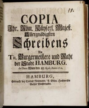 Copia Ihr. Röm. Käyserl. Majest. Allergnädigsten Schreibens An Tit. Burgermeistere und Raht der Stadt Hamburg, de Dato Wien, den 25. April. Anno 1708