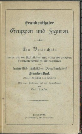 Frankenthaler Gruppen und Figuren : Ein Verzeichnis von mehr als 800 figürlichen und etwa 500 anderen kunstgewerblichen Erzeugnissen der kurfürstlich pfälzischen Porzellanfabrik Frankenthal (Unter Ausschluß von Geschirr.) Mit einer Einleitung und mit Anmerkungen von Emil Heuser