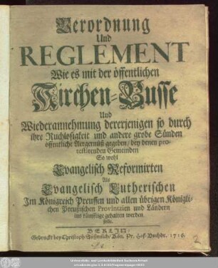 Verordnung Und Reglement Wie es mit der öffentlichen Kirchen-Busse Und Wiederannehmung dererjenigen so durch ihre Ruchlosigkeit und andere grobe Sünden öffentliche Aergernüß gegeben, bey denen protestirenden Gemeinden So wohl Evangelisch Reformirten Als Evangelisch Lutherischen Jm Königreich Preussen und allen übrigen Königlichen Preußischen Provintzien und Ländern ins künfftige gehalten werden solle.