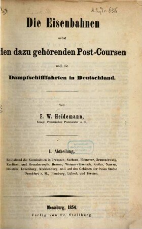 Die Eisenbahnen nebst den dazu gehörenden Post-Coursen und die Dampfschiffahrten in Deutschland. 1, Enthaltend die Eisenbahnen in Preussen, Sachsen, Hannover, Braunschweig, Kurfürst. und Grossherzogth. Hessen, Weimar-Eisenach, Gotha, Nassau, Holstein, Lauenburg, Mecklenburg, und auf den Gebieten der freien Städte Frankfurt a. M., Hamburg, Lübeck und Bremen