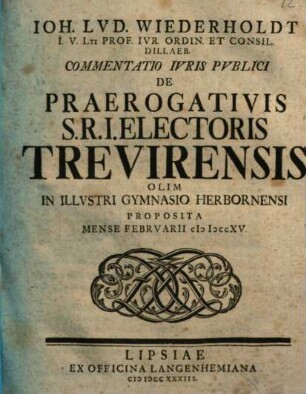 Ioh. Lvd. Wiederholdt I. V. Lti Prof. Ivr. Ordin. Et Consil. Dillaeb. Commentatio Ivris Pvblici De Praerogativis S. R. I. Electoris Trevirensis : Olim In Illvstri Gymnasio Herbornensi Proposita Mense Febrvarii MDCCXV.