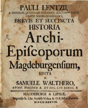Pauli Lentzii, A Consiliis Quondam Friderici, Illustr[issi]mi Landgravii Hasso-Homburgici, Brevis Et Succincta Historia Archi-Episcoporum Magdeburgensium
