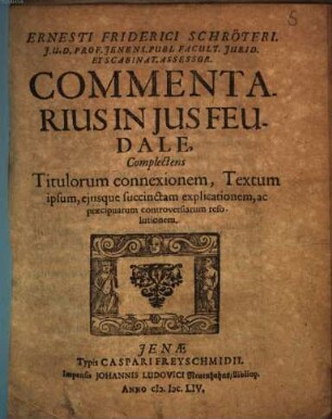 Ernesti Friderici Schröteri. J.U.D. Prof. Jenens. Publ. Facult. Jurid. ... Commentarius In Jus Feudale : Complectens Titulorum connexionem, Textum ipsum, ejusque succinctam explicationem, ac praecipuarum controversiarum resolutionem
