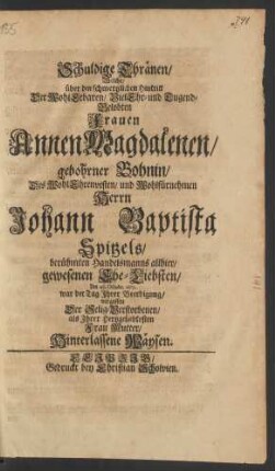 Schuldige Thränen/ Welche/ über den schmertzlichen Hintritt Der ... Frauen Annen Magdalenen/ gebohrner Bohnin/ Des ... Herrn Johann Baptista Spitzels/ berühmten Handelsmanns allhier/ gewesenen Ehe-Liebsten/ Am 26. Octobr. 1679. war der Tag Ihrer Beerdigung/ vergossen Der Selig-Verstorbenen/ als Ihrer Hertzgeliebtesten Frau Mutter/ Hinterlassene Waysen