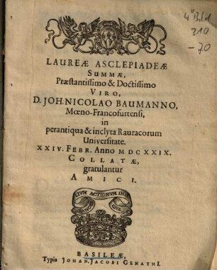 Laureae Asclepiadae Summae, Praestantissimo & Doctissimo Viro, D. Joh. Nicolao Baumanno, Moeno-Francofurtensi, in perantiqua & inclyta Rauracorum Universitate, XXIV. Febr. Anno MDCXXIX Collatae, gratulantur amici