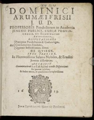 Dominici Arumaei Frisii I.U.D. Professoris Pandectarum in Academia Ienensi Publici ... Disputationes Ad Praecipuas Pandectarum & Codicis leges, Ad Consuetudines Feudales, Ad Quatuor Institutionum libros : De Quibus, Ipso Praeside, In Florentissima Salana Nobiles, & Eruditi Iuvenes dissertarunt