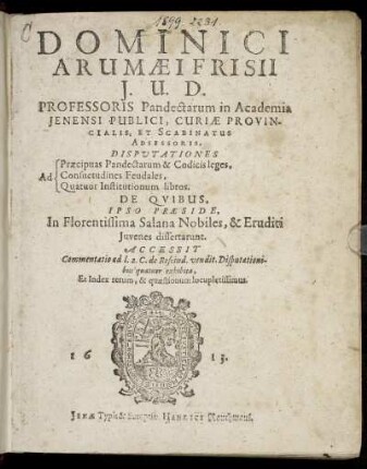 Dominici Arumaei Frisii I.U.D. Professoris Pandectarum in Academia Ienensi Publici ... Disputationes Ad Praecipuas Pandectarum & Codicis leges, Ad Consuetudines Feudales, Ad Quatuor Institutionum libros : De Quibus, Ipso Praeside, In Florentissima Salana Nobiles, & Eruditi Iuvenes dissertarunt