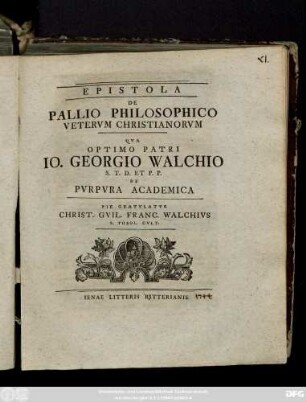 Epistola De Pallio Philosophico Vetervm Christianorvm Qva Optimo Patri Io. Georgio Walchio S. T. D. Et P. P. ̤ De Pvrpvra Academica Pie Gratvlatvr Christi. Gvil. Franc. Walchivs S. Theol. Cvlt.