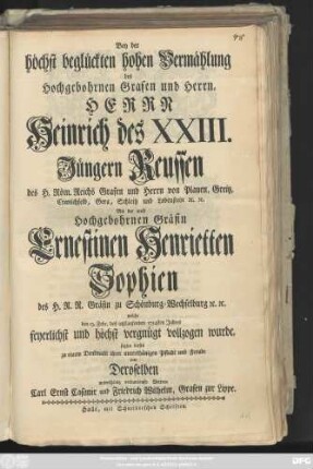 Bey der höchst beglückten hohen Vermählung des Hochgebohrnen Grafen und Herrn, Herrn Heinrich des XXIII. Jüngern Reussen des H. Röm. Reichs Grafen und Herrn von Plauen, Greitz, ... Mit der auch Hochgebohrnen Gräfin Ernestinen Henrietten Sophien des H. R. R. Gräfin zu Schönburg-Wechselburg ... welche den 13. Febr. des ietztlaufenden 1754sten Jahres ... vollzogen wurde, setzten dieses ... Denkmahl ... Deroselben ... Vettern Carl Ernst Casimir und Friedrich Wilhelm, Grafen zur Lippe