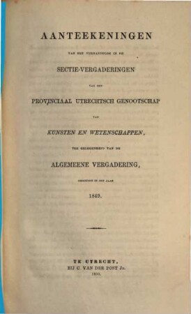 Aanteekeningen van het verhandelde in de sectie-vergaderingen van het Provinciaal Utrechts Genootschap van Kunst en Wetenschappen ter gelegenheid van de algemeene vergadering gehouden in het jaar.... 1849, 1849 (1850)
