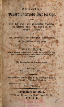 Vollständiger Pastoralunterricht über die Ehe, oder über das gesetz- und pflichtmäßige Verhalten des Pfarrers vor - bei und nach der ehelichen Trauung : nach den Grundsätzen des katholischen Kirchenrechts, mit steter Rücksicht auf Civilgesetze