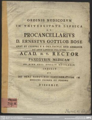 Ordinis Medicorum In Universitate Lipsica H. T. Procancellarius D. Ernestus Gottlob Bose Anat. Et Chirurg. P. P. Ord. Facult. Med. Adsessor ... Panegyrin Medicam Ad Diem XXII. Aprilis MDCCLXXIV. Indicit Et De Seri Sanguinis Consideratione In Medicina Clinica Et Forensi Disserit