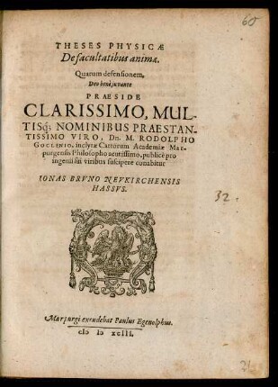 THESES PHYSICAE || De facultatibus animae.|| Quarum defensionem,|| ... PRAESIDE || ... Dn. M. RODOLPHO || GOCLENIO, inclytae Cattorum Academiae Mar-||purgensis Philosopho acutissimo, publicè pro || ingenii sui viribus suscipere conabitur || IONAS BRVNO NEVKIRCHENSIS || HASSVS.||