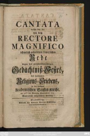 Cantata welche bey der von dem Rectore Magnifico öffentlich gehaltenen feyerlichen Rede wegen des zweyhundertjährigen Gedächtniß-Festes, des heilsamen Religions-Friedens, in der hiesigen Academischen Stiffts-Kirche, am 30sten des Monaths Septembris 1755 Musicalisch aufgeführet worden