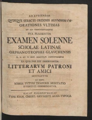 Ad Audiendas Quinque Selecti Ordinis Alumnorum Orationes Ultimas Et Ad Cohonestandum Sua Praesentia Examen Solenne Scholae Latinae Orphanotrophei Glauchensis D. V. Et VI Oct. MDCCXLIV. Instituendum Ea Qua Par Est Observantia Litterarum Patroni Et Amici Invitantur Et Simul Sobria Futuri Temporis Meditatio Iuventuti Commendatur
