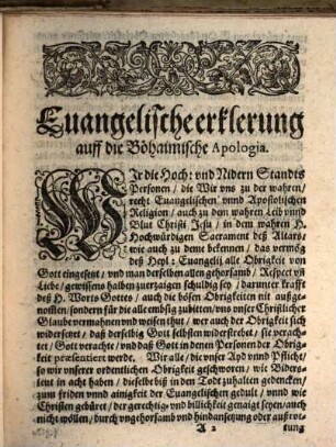 Euangelische Erklerung, Auff die Böhaimische Apologia mit sampt den Beylagen vnd Mayestätbrief, wie in den nachfolgenden Titlen zusehen : Erstlich sub Litera, A. Ein Patent der Herrn Patrum Societatis Iesv zu Prag vnschuld, der gezigner Kriegs Munition betreffent. Zum andern sub Litera, B. Der Altstetter wegen nicht Erscheinung zu der Defensorn außgeschribner zusamenkunfft Erklärung. Zum dritten sub Litera, C. Der Newstetter deßwegen Erklärung. Zum vierten sub Litera, D. Der kleinen Statt Prag Erklärung. Zum fünfften sub Litera, E. Kayserliches Transferirtes Patent auß Böhaimischer Sprach. Zum sechsten sub Litera, F. Kays. Antwort auff deren sub vtraque von Prag gethanes Schreiben. Zum sibenden sub Litera, G. Kays. Antwort auff deren sub vtraque zwey vorhergehende Schreiben. Zum achten sub Litera, H. Der Mayestätbrief vom Kayser Rudolpho selig