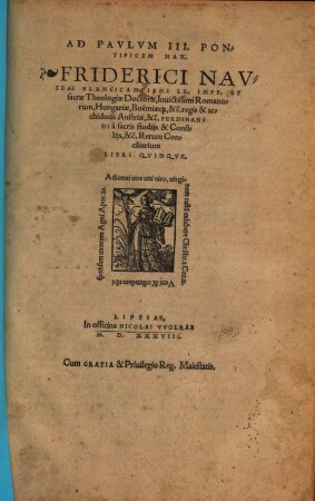 Ad Pavlvm III. Pontificem Max. Friderici Navseae Blancicampiani LL. Impp. Et sacrae Theologiae Doctoris, Inuicitissimi Romanorum, Hungariae, Boëmiae[que], &c̃. regis & archiducis Austriae, &c̃. Ferdinandi à sacris studijs & Consilijs, &c̃. Rerum Conciliarium Libri Qvinqve.