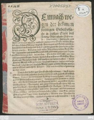 Demnach wegen der bekanten streitigen Gebethssache in hiesiger Stadt viel Irrung/ Mißverstand/ Mißtrawen ... sich erhoben/ auch von auswarts die Stadt/ mit der Käyserlichen Achts erklärung/ in grosse Bedrängnis und Gefahr gerathen ... Als haben/ umb dessen Abwendung willen/ Rath/ Räthe/ Vormunder ... sich zusammen gesetzet ... : [So geschehen in Erffurt den 13. Februarii Anno 1664.]