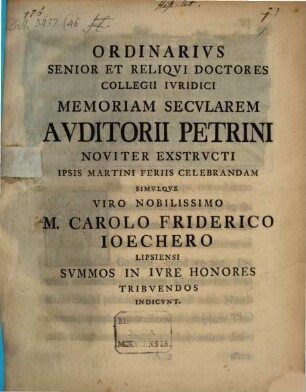 Ordinarius Senior Et Reliqui Doctores Collegii Iuridici Memoriam Secularem Auditorii Petrini Noviter Exstructi ... Celebrandam Simulque ... M. Carolo Friderico Ioechero Lipsiensi Summos In Iure Honores Tribuendos Indicunt