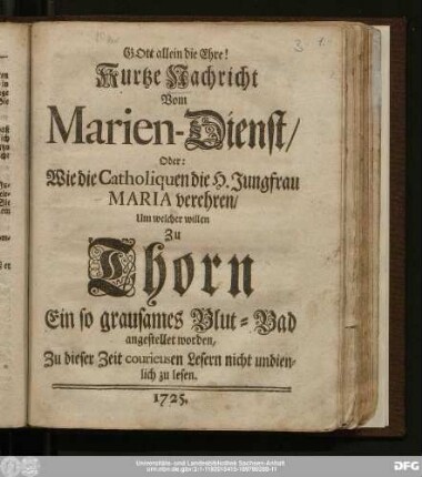 Kurtze Nachricht Vom Marien-Dienst/ Oder: Wie die Catholiquen die H. Jungfrau Maria verehren/ Um welcher willen Zu Thorn Ein so grausames Blut-Bad angestellet worden : Zu dieser Zeit courieusen Lesern nicht undienlich zu lesen