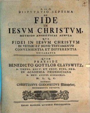 Disputatio ... De Fide In Iesvm Christvm ... Methodo Apodicticae Aemvla. Dispvtatio Septima, Qua Fidei In Iesvm Christvm In Veteri Et Novo Testamento Convenientia Et Differentia Declaratvr