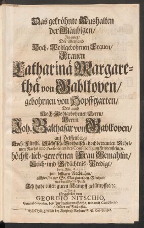 Das gekröhnte Aushalten der Gläubigen : In einer/ Der Weyland Hoch-Wohlgebornen Frauen/ Frauen Catharinä Margarethä von Gablkoven/ gebohrnen von Hopffgarten/ Des auch Hoch-Wohlgebohrnen Herrn/ Herrn Joh. Balthasar von Gablkoven/ auf Helffenberg/ Hoch-Fürstl. Sächsisch-Gothaisch-hochbetrauten Geheimen Raths und Præsidenten des Consistorii zum Friedenstein/ [et]c. höchst-lieb-gewesenen Frau Gemahlin/ Leich- und Gedächtnis-Predigt/ den 5. Febr. A. 1712. ... aus den Worten Pauli: Ich habe einen guten Kampff gekämpffet/ [et]c. 2. Tim. 4. für gestellet
