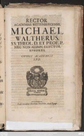 Rector Academiae Wittenbergensis, Michael Waltherus, SS. Theol. D. Et Prof. P. Nec Non Alumn. Elector. Ephorus, Civibus Academicis S. P. D. : [P. P. Dominica Esto Mihi, festo die Petri Cathedr. in fastis, Anno, post Dei hominumque consanguinitatem publicatam, MDCXCI.]
