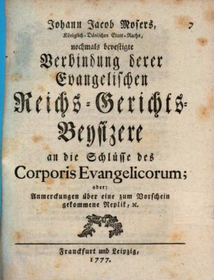 Johann Jacob Mosers, Königlich-Dänischen Etats-Raths, nochmals bevestigte Verbindung derer Evangelischen Reichs-Gerichts-Beysizere an die Schlüsse des Corporis Evangelicorum; oder: Anmerckungen über eine zum Vorschein gekommene Replik, [et]c.