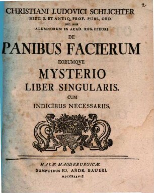 Christiani Ludovici Schlichter Hist. S. Antiq. Prof. Publ. Ord. Nec Non Alumnorum in Acad. Reg. Ephori De Panibus Facierum Eorumqve Mysterio Liber Singularis : Cum Indicibus Necessariis