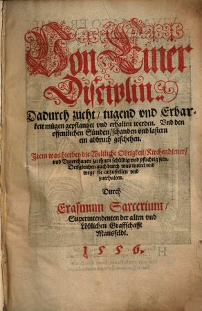 Von Einer Disciplin. Dadurch zucht, tugend und Erbarkeit mügen gepflantzet und erhalten werden. Und den offentlichen Sünden, schanden und lastern ein abbruch geschehen : Item was hierbey die Weltliche Obrigkeit, Kirchendiener, und Unterthanen zu thuen schüldig und pflichtig sein. ...