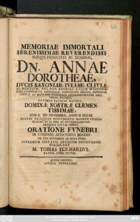 Memoriae Immortali Serenissimae Reverendissimæqve Principis Ac Dominæ, Dn. Annae Dorotheae, Dvcis Saxoniae ... Cvm D. XIII Novembris, Anno MDCCIIII. Beatae Reliqviae Monvmentis ... Oratione Fvnebri In Gymnasii Avditorio Maiori Die XVII Novembris, Ab Hora Prima Svpremvm Pietatis Officivm Devotissime Persolvet