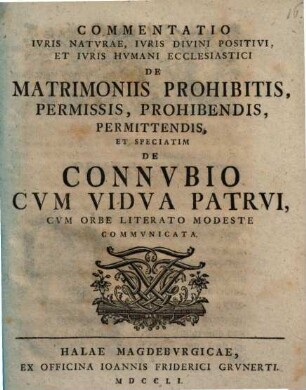 Commentatio ivris natvrae, ivris divini positivi, et ivris hvmani ecclesiastici de matrimoniis prohibitis, permissis, prohibendis, permittendis, et speciatim de connvbio cvm vidva patrvi : cum orbe literato modeste communicata