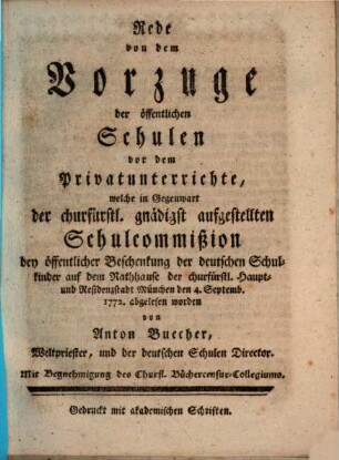 Rede von dem Vorzuge der öffentlichen Schulen vor dem Privatunterrichte : welche in Gegenwart der churfürstl. gnädigst aufgestellten Schulcommißion bey öffentlicher Beschenkung der deutschen Schulkinder auf dem Rathhause der churfürstl. Haupt- und Residenzstadt München den 4. Septemb. 1772. abgelesen worden